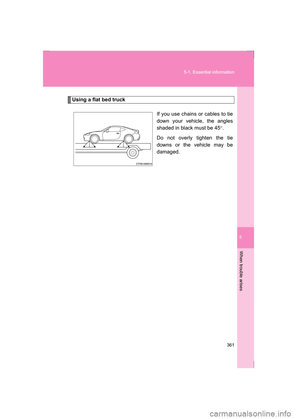 SUBARU BRZ 2013 1.G Owners Manual 5
When trouble arises
361
5-1. Essential information
Using a flat bed truckIf you use chains or cables to tie 
down your vehicle, the angles
shaded in black must be 45°.
Do not overly tighten the tie