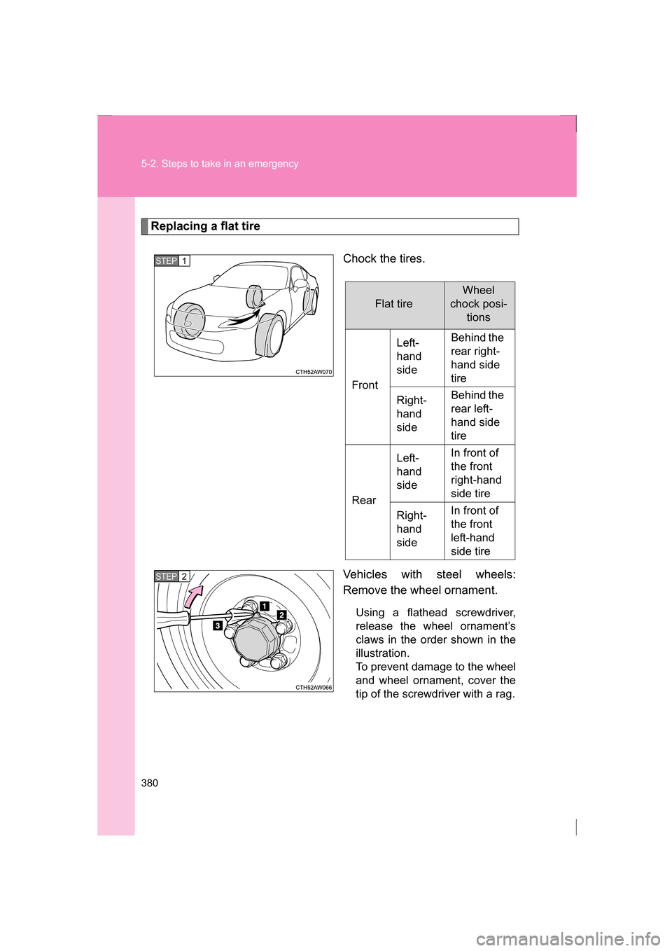 SUBARU BRZ 2013 1.G Owners Manual 380
5-2. Steps to take in an emergency
Replacing a flat tireChock the tires. 
Vehicles with steel wheels: 
Remove the wheel ornament.Using a flathead screwdriver, 
release the wheel ornament’s
claws