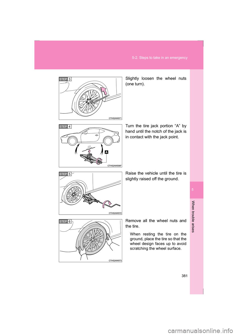 SUBARU BRZ 2013 1.G Owners Manual 5
When trouble arises
381
5-2. Steps to take in an emergency
Slightly loosen the wheel nuts 
(one turn). 
Turn the tire jack portion “A” by 
hand until the notch of the jack is 
in contact with th