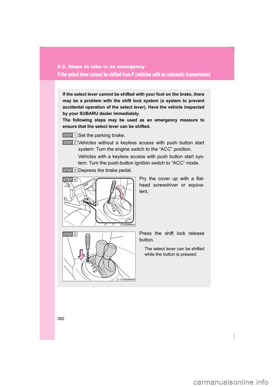 SUBARU BRZ 2013 1.G Owners Manual 392
5-2. Steps to take in an emergency
If the select lever cannot be shifted from P (vehicles with an automatic transmission)
If the select lever cannot be shifted with your foot on the brake, there 
