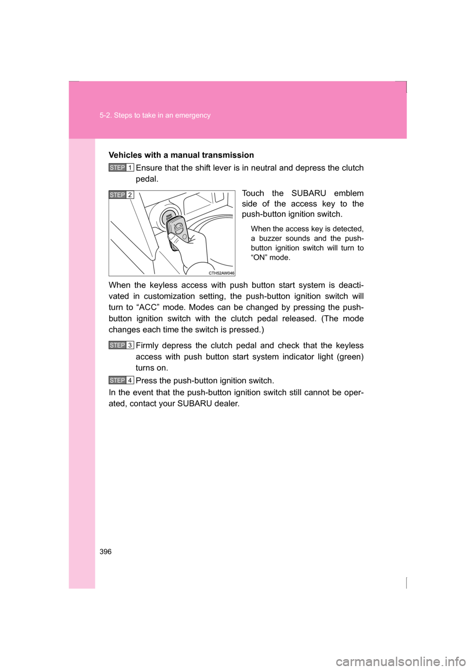 SUBARU BRZ 2013 1.G Owners Manual 396
5-2. Steps to take in an emergency
Vehicles with a manual transmissionEnsure that the shift lever is in neutral and depress the clutch 
pedal.
Touch the SUBARU emblem 
side of the access key to th