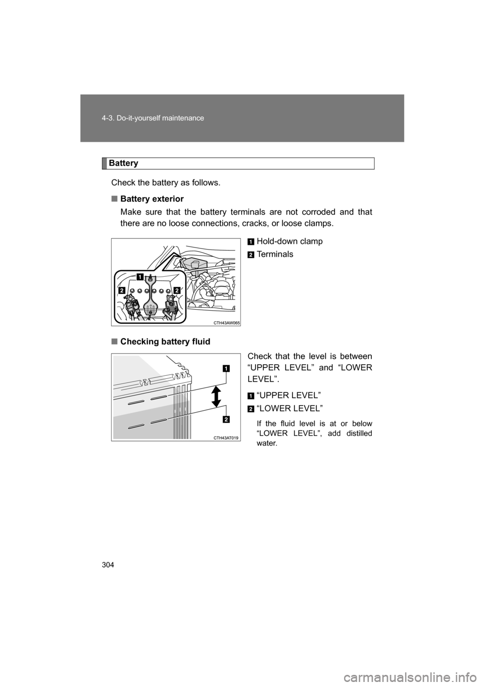 SUBARU BRZ 2014 1.G Owners Manual 304
4-3. Do-it-yourself maintenance
BatteryCheck the battery as follows.
■Battery exterior 
Make sure that the battery terminals are not corroded and that 
there are no loose connections, cracks, or