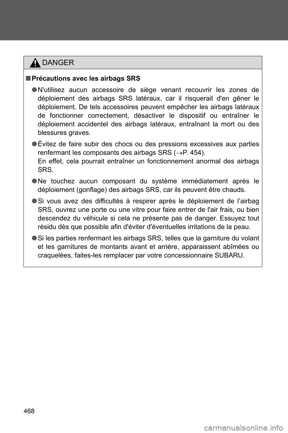 SUBARU BRZ 2016 1.G Owners Manual 468
DANGER
■Précautions avec les airbags SRS
●Nutilisez aucun accessoire de siège venant recouvrir les zones de
déploiement des airbags SRS latéraux, car il risquerait den gêner le
déploie