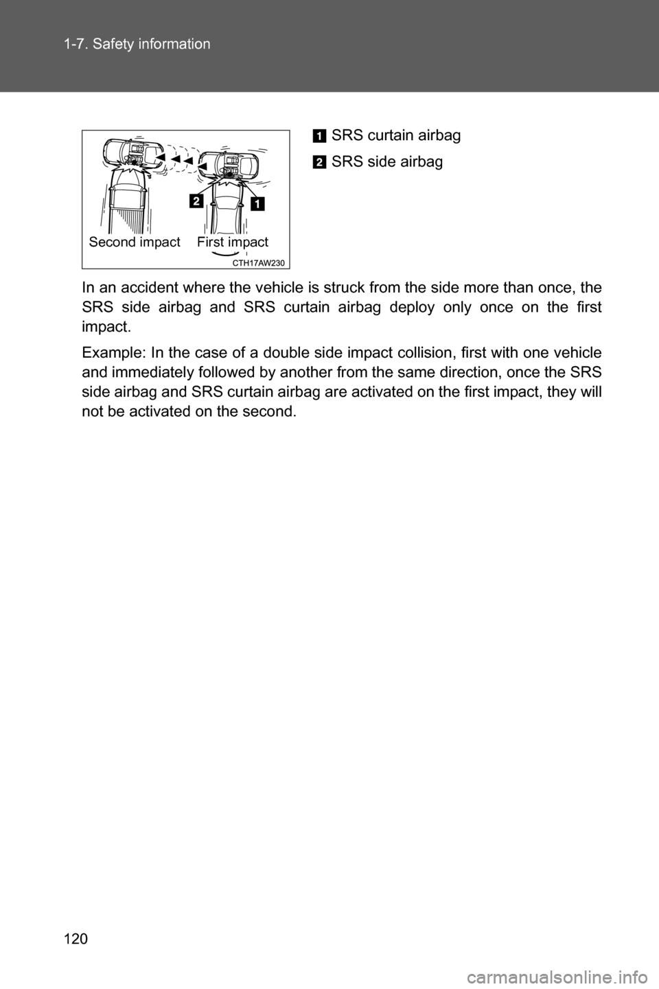 SUBARU BRZ 2017 1.G Owners Manual 120 1-7. Safety information
In an accident where the vehicle is struck from the side more than once, the
SRS side airbag and SRS curtain airbag deploy only once on the first
impact.
Example: In the ca