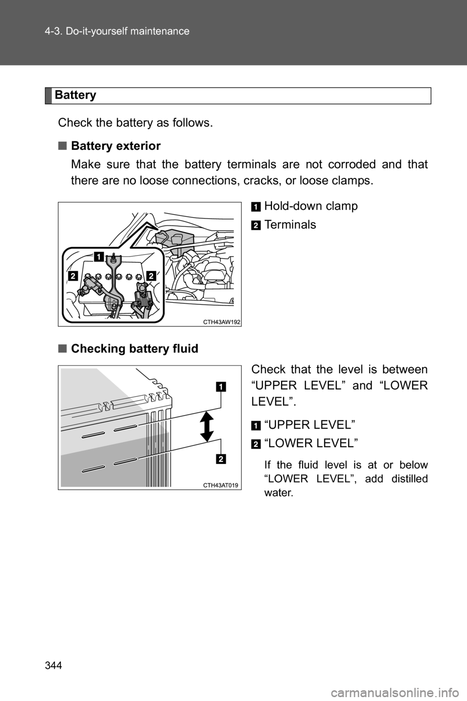 SUBARU BRZ 2017 1.G Owners Manual 344 4-3. Do-it-yourself maintenance
Battery
Check the battery as follows.
■Battery exterior
Make sure that the battery terminals are not corroded and that
there are no loose connections, cracks, or 