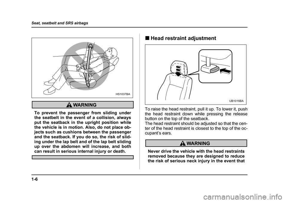 SUBARU BAJA 2005 1.G Owners Manual 1-6
Seat, seatbelt and SRS airbags
To prevent the passenger from sliding under 
the seatbelt in the event of a collision, alwaysput the seatback in the upright position while
the vehicle is in motion.