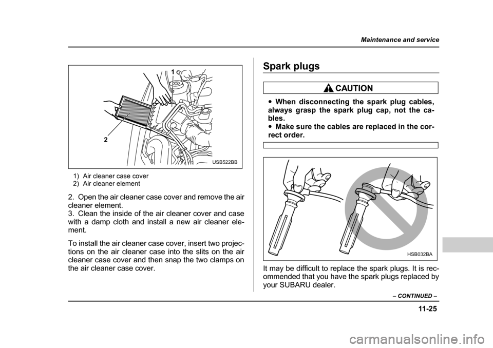 SUBARU BAJA 2005 1.G Owners Manual 11 -2 5
Maintenance and service
– CONTINUED  –
1) Air cleaner case cover 
2) Air cleaner element
2. Open the air cleaner case cover and remove the air 
cleaner element.
3. Clean the inside of the 