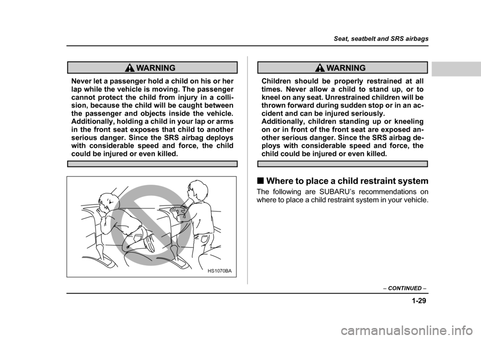 SUBARU BAJA 2005 1.G Owners Manual 1-29
Seat, seatbelt and SRS airbags
– CONTINUED  –
Never let a passenger hold a child on his or her 
lap while the vehicle is moving. The passenger 
cannot protect the child from injury in a colli