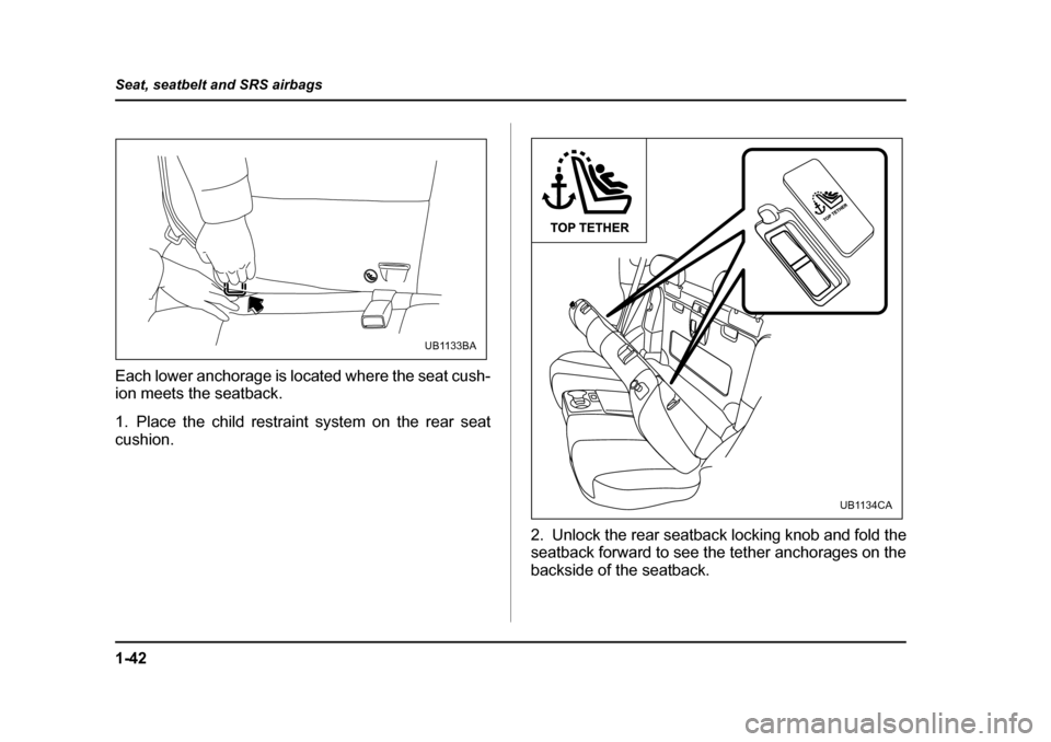 SUBARU BAJA 2005 1.G Owners Manual 1-42
Seat, seatbelt and SRS airbags
Each lower anchorage is located where the seat cush- 
ion meets the seatback. 
1. Place the child restraint system on the rear seat cushion.
2. Unlock the rear seat