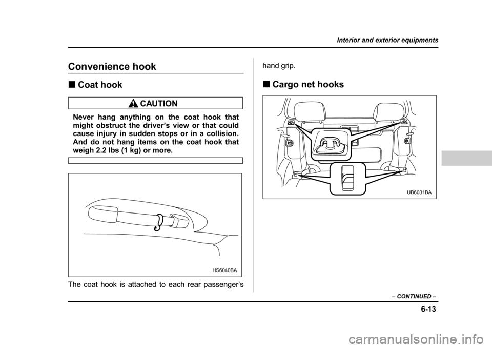 SUBARU BAJA 2006 1.G Owners Manual 6-13
Interior and exterior equipments
– CONTINUED  –
Convenience hook �„Coat hook
Never hang anything on the coat hook that 
might obstruct the driver’s view or that could
cause injury in sudd