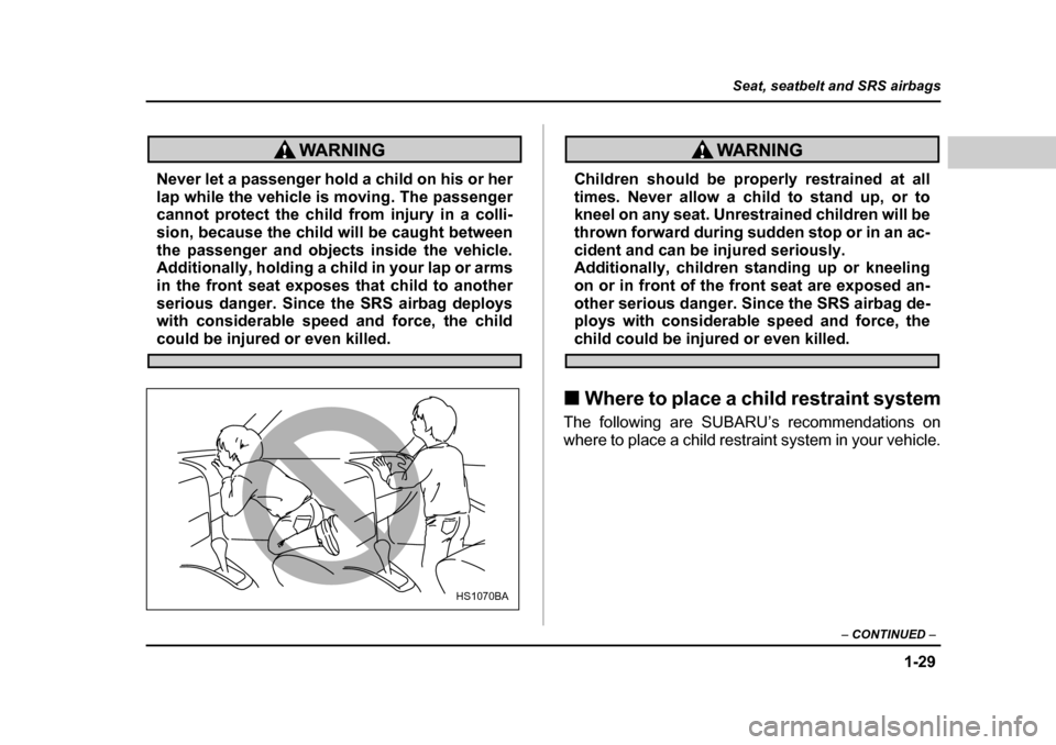 SUBARU BAJA 2006 1.G Owners Manual 1-29
Seat, seatbelt and SRS airbags
– CONTINUED  –
Never let a passenger hold a child on his or her 
lap while the vehicle is moving. The passenger 
cannot protect the child from injury in a colli