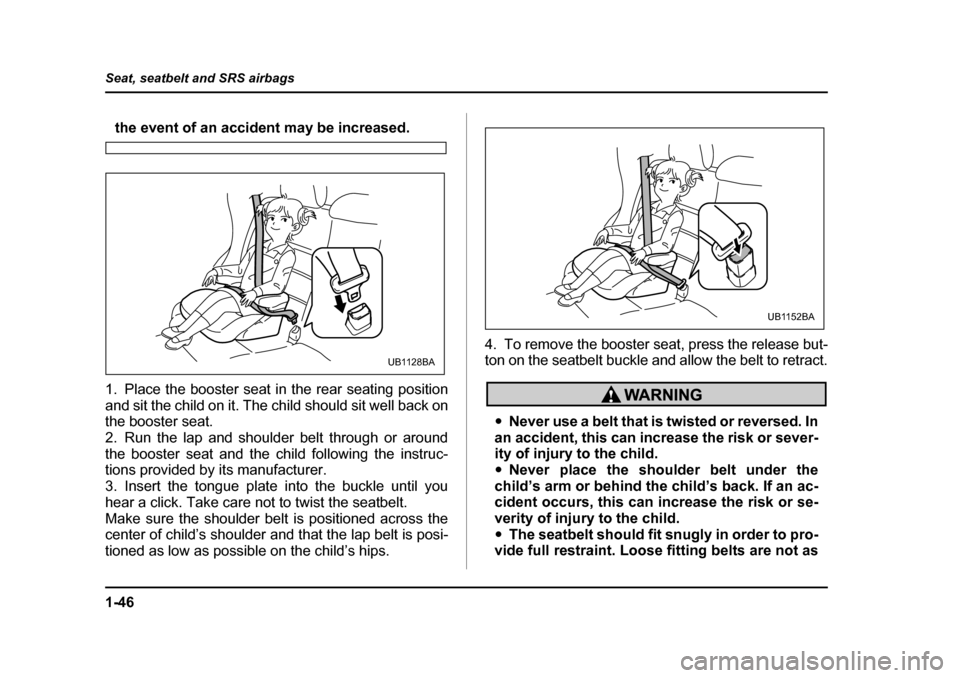 SUBARU BAJA 2006 1.G Owners Manual 1-46
Seat, seatbelt and SRS airbags
the event of an accident may be increased.
1. Place the booster seat in the rear seating position
and sit the child on it. The child should sit well back on
the b SUBARU BAJA 2006 1.G Owners Manual 1-46
Seat, seatbelt and SRS airbags
the event of an accident may be increased.
1. Place the booster seat in the rear seating position
and sit the child on it. The child should sit well back on
the b