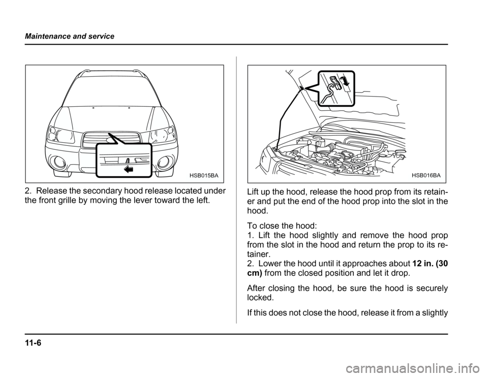 SUBARU FORESTER 2003 SG / 2.G Owners Manual 11 - 6
Maintenance and service
2. Release the secondary hood release located under 
the front grille by moving the lever toward the left.
Lift up the hood, release the hood prop from its retain- 
er a
