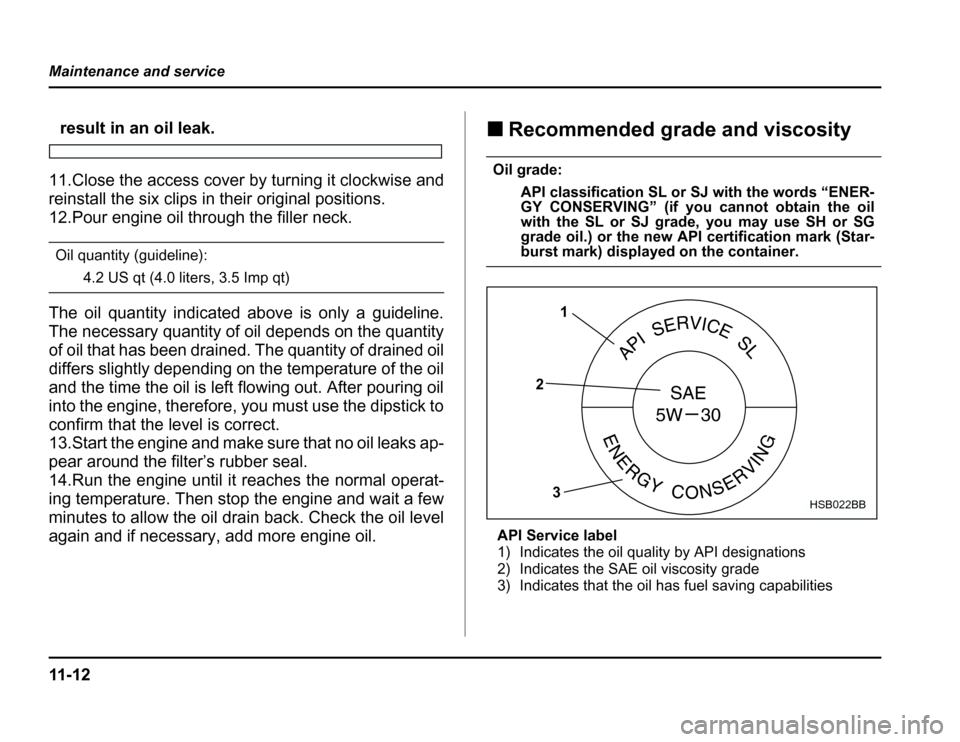 SUBARU FORESTER 2003 SG / 2.G Owners Manual 11 - 1 2
Maintenance and service
result in an oil leak.
11.Close the access cover by turning it clockwise and 
reinstall the six clips in their original positions. 
12.Pour engine oil through the fill