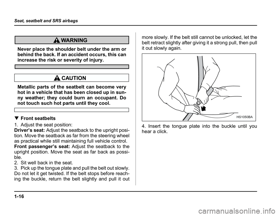 SUBARU FORESTER 2003 SG / 2.G Owners Manual 1-16
Seat, seatbelt and SRS airbags
Never place the shoulder belt under the arm or 
behind the back. If an accident occurs, this can
increase the risk or severity of injury.
Metallic parts of the seat
