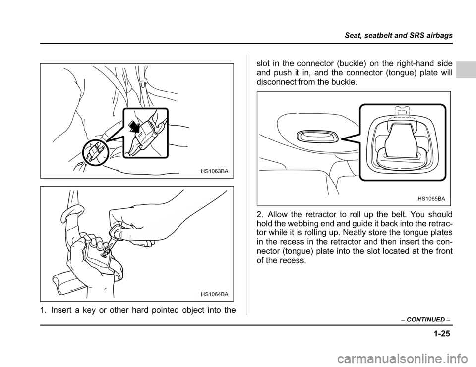 SUBARU FORESTER 2003 SG / 2.G Owners Manual 1-25
Seat, seatbelt and SRS airbags
–CONTINUED –
0
1. Insert a key or other hard pointed object into the slot in the connector (buckle) on the right-hand side 
and push it in, and the connector (t