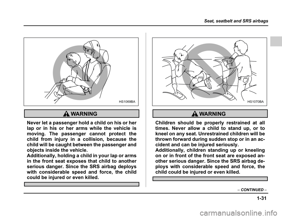 SUBARU FORESTER 2003 SG / 2.G Owners Manual 1-31
Seat, seatbelt and SRS airbags
–CONTINUED –
Never let a passenger hold a child on his or her 
lap or in his or her arms while the vehicle is
moving. The passenger cannot protect the
child fro