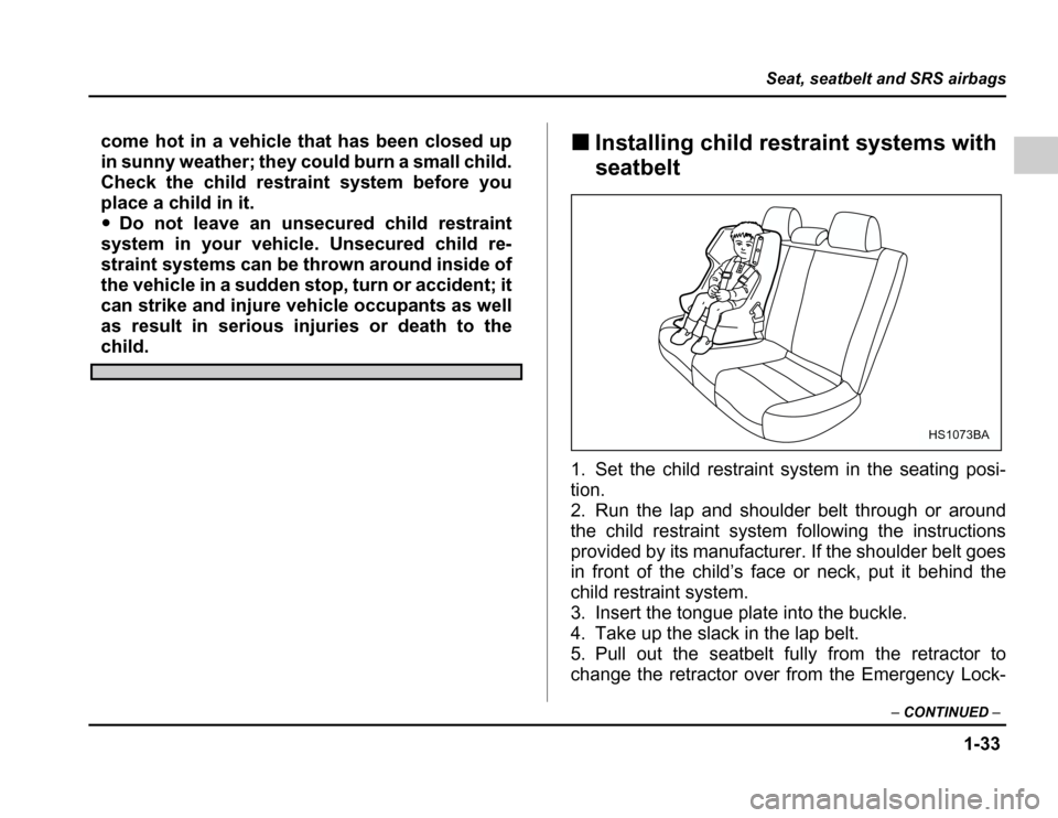 SUBARU FORESTER 2003 SG / 2.G Owners Manual 1-33
Seat, seatbelt and SRS airbags
–CONTINUED –
come hot in a vehicle that has been closed up 
in sunny weather; they could burn a small child.
Check the child restraint system before you 
place 