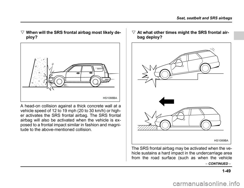 SUBARU FORESTER 2003 SG / 2.G Owners Manual 1-49
Seat, seatbelt and SRS airbags
–CONTINUED –
�When will the SRS fron tal airbag most likely de-
ploy?
A head-on collision against a thick concrete wall at a 
vehicle speed of 12 to 19 mph (20 