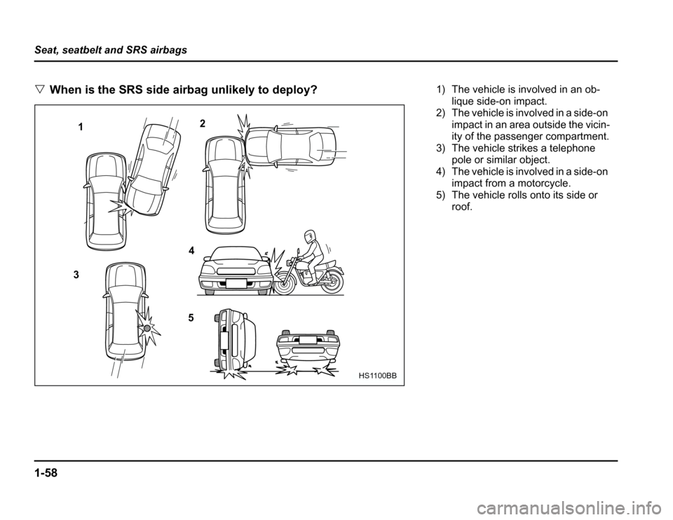 SUBARU FORESTER 2003 SG / 2.G Owners Manual 1-58
Seat, seatbelt and SRS airbags �
When is the SRS side airbag unlikely to deploy?
1 2
3 4
5
HS1100BB
1) The vehicle is involved in an ob- lique side-on impact.
2) The vehicle is involved in a side