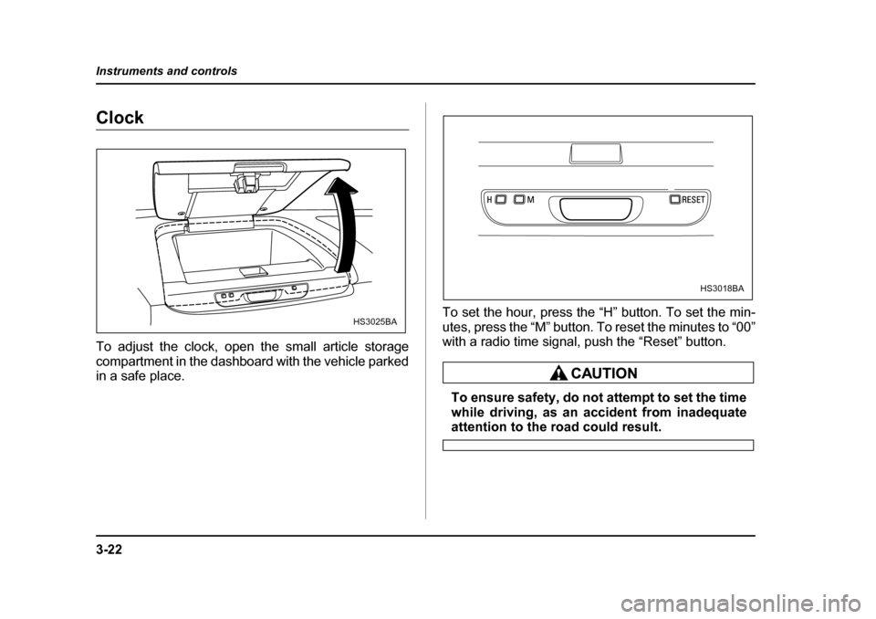 SUBARU FORESTER 2005 SG / 2.G Owners Manual 3-22
Instruments and controls
Clock 
To adjust the clock, open the small article storage 
compartment in the dashboard with the vehicle parked 
in a safe place.
To set the hour, press the “H” butt