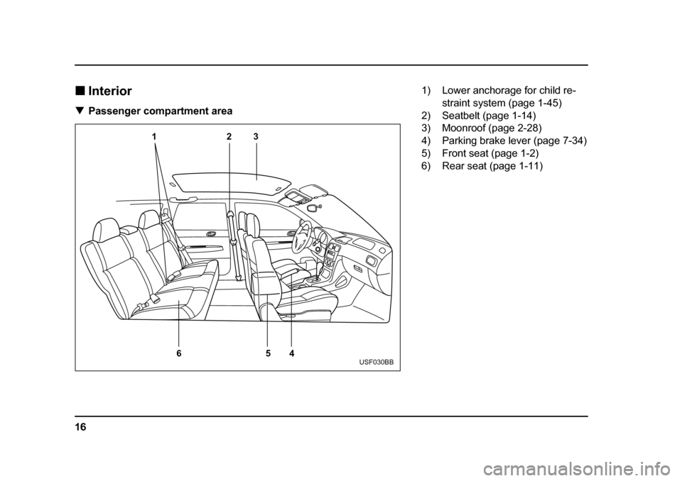 SUBARU FORESTER 2005 SG / 2.G Owners Manual 16
�„
Interior
�T Passenger compartment area
12 3
4
5
6
USF030BB
1) Lower anchorage for child re-
straint system (page 1-45)
2) Seatbelt (page 1-14) 
3) Moonroof (page 2-28) 
4) Parking brake lever 