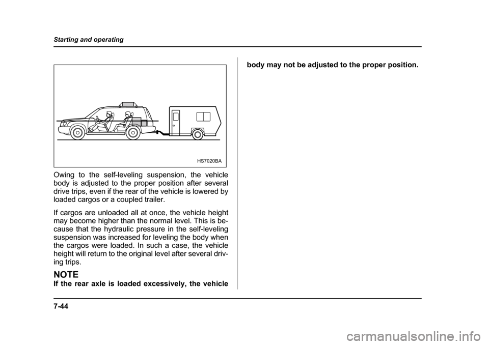 SUBARU FORESTER 2005 SG / 2.G Owners Manual 7-44
Starting and operating
Owing to the self-leveling suspension, the vehicle 
body is adjusted to the proper position after several 
drive trips, even if the rear of the vehicle is lowered by
loaded