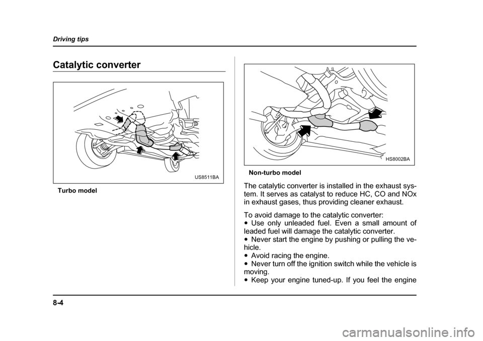 SUBARU FORESTER 2005 SG / 2.G Owners Manual 8-4
Driving tips
Catalytic converter
Turbo model Non-turbo model
The catalytic converter is installed in the exhaust sys- 
tem. It serves as catalyst to reduce HC, CO and NOx
in exhaust gases, thus pr