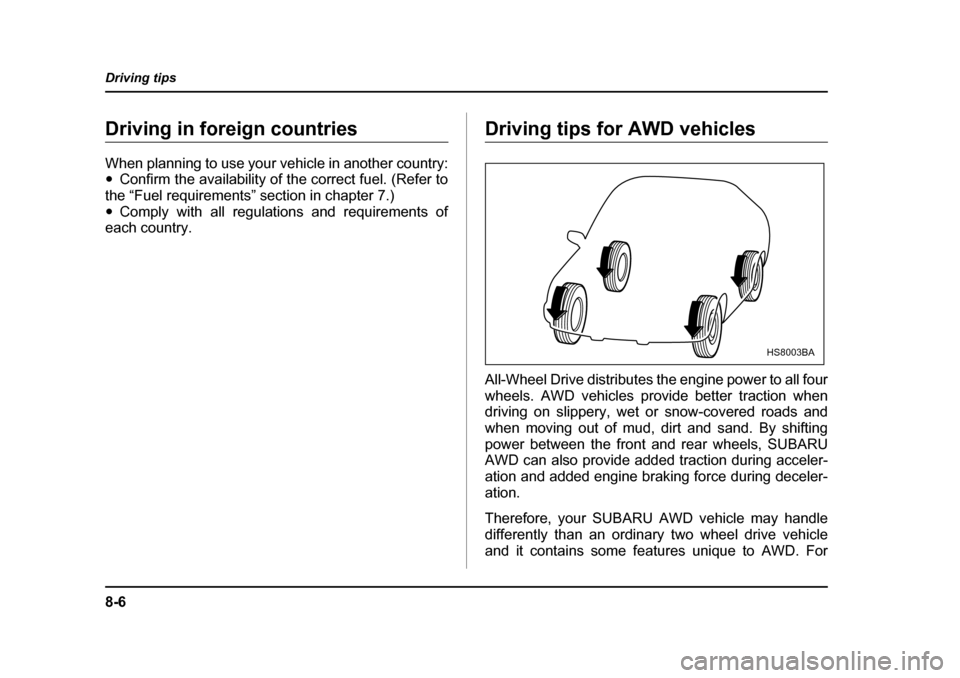 SUBARU FORESTER 2005 SG / 2.G Owners Manual 8-6
Driving tips
Driving in foreign countries 
When planning to use your vehicle in another country: �y
Confirm the availability of the correct fuel. (Refer to
the “Fuel requirements” section in c
