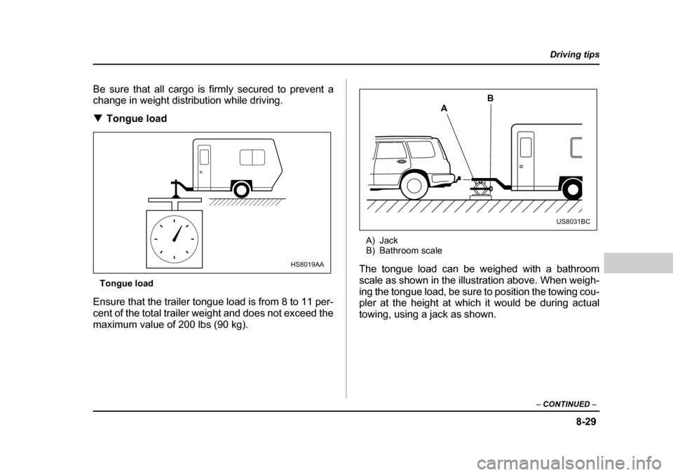 SUBARU FORESTER 2005 SG / 2.G Owners Manual 8-29
Driving tips
–  CONTINUED  –
Be sure that all cargo is firmly secured to prevent a 
change in weight distribution while driving. �TTongue load
Tongue load
Ensure that the trailer tongue load 