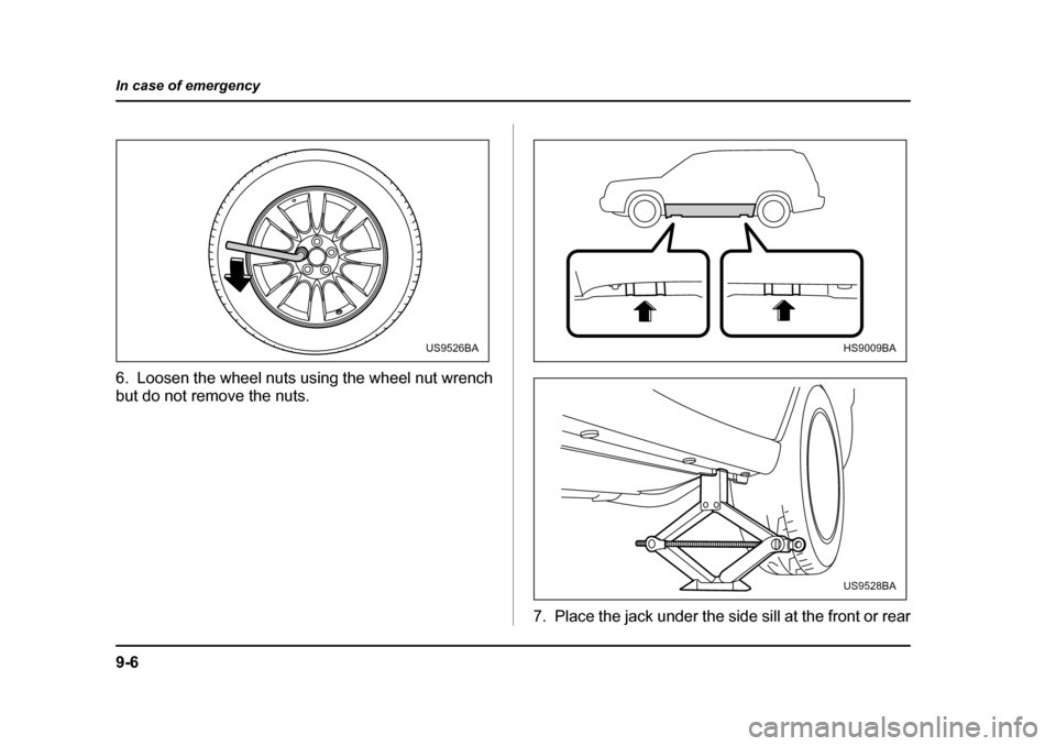 SUBARU FORESTER 2005 SG / 2.G Owners Manual 9-6
In case of emergency
6. Loosen the wheel nuts using the wheel nut wrench 
but do not remove the nuts.
7. Place the jack under the side sill at the front or rear
US9526BAHS9009BA
US9528BA 