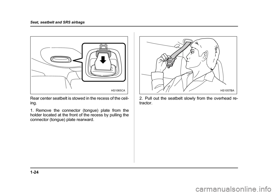 SUBARU FORESTER 2005 SG / 2.G Owners Manual 1-24
Seat, seatbelt and SRS airbags
0
Rear center seatbelt is stowed in the recess of the ceil- 
ing. 
1. Remove the connector (tongue) plate from the 
holder located at the front of the recess by pul