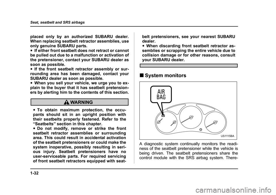 SUBARU FORESTER 2005 SG / 2.G Owners Manual 1-32
Seat, seatbelt and SRS airbags
placed only by an authorized SUBARU dealer. 
When replacing seatbelt retractor assemblies, use
only genuine SUBARU parts. �y
If either front seatbelt does not retra