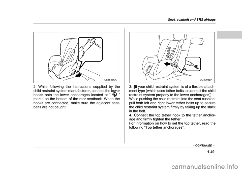 SUBARU FORESTER 2005 SG / 2.G Owners Manual 1-49
Seat, seatbelt and SRS airbags
– CONTINUED  –
2. While following the instructions supplied by the 
child restraint system manufacturer, connect the lower 
hooks onto the lower anchorages loca