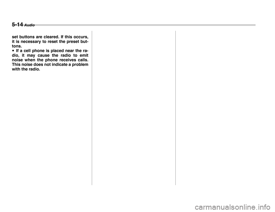 SUBARU FORESTER 2007 SG / 2.G Owners Manual 5-14 Audio
set buttons are cleared. If this occurs, 
it is necessary to reset the preset but- 
tons. �yIf a cell phone is placed near the ra-
dio, it may cause the radio to emit 
noise when the phone 