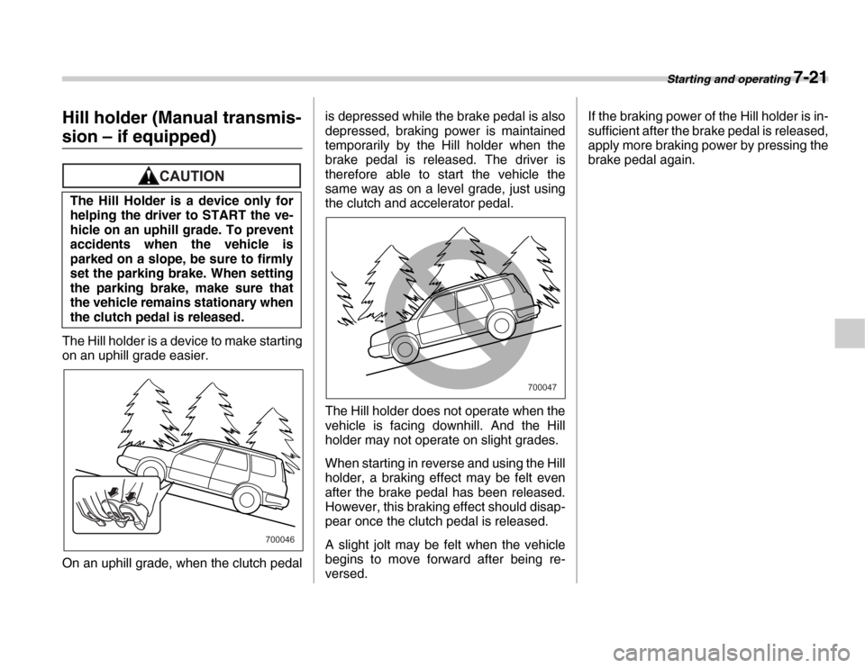 SUBARU FORESTER 2007 SG / 2.G Owners Manual Starting and operating 7-21
Hill holder (Manual transmis-
sion – if equipped)
The Hill holder is a device to make starting 
on an uphill grade easier. 
On an uphill grade, when the clutch pedalis de