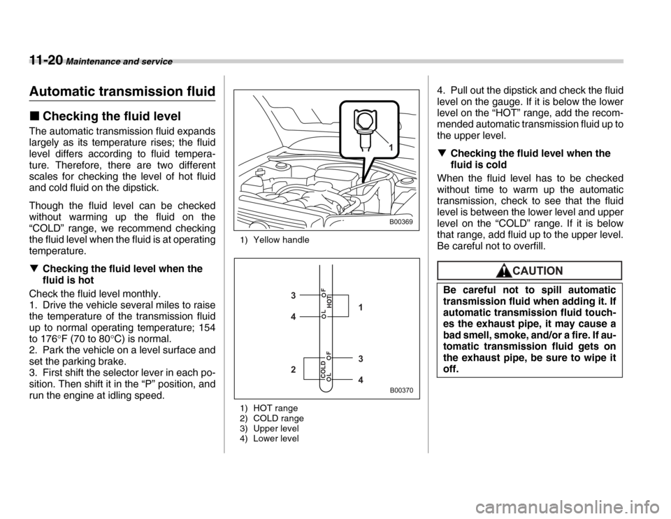 SUBARU FORESTER 2007 SG / 2.G Owners Manual 11 - 2 0 Maintenance and service
Automatic transmission fluid �„Checking the fluid level
The automatic transmission fluid expands 
largely as its temperature rises; the fluid 
level differs accordin