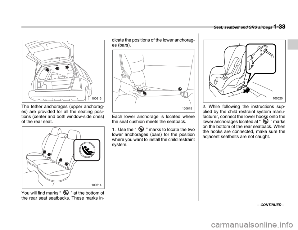 SUBARU FORESTER 2007 SG / 2.G Owners Manual Seat, seatbelt and SRS airbags 1-33
– CONTINUED –
The tether anchorages (upper anchorag- 
es) are provided for all the seating posi- 
tions (center and both window-side ones) 
of the rear seat. 
Y