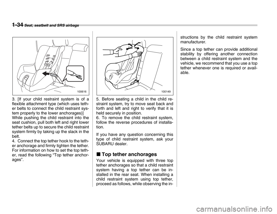 SUBARU FORESTER 2007 SG / 2.G Owners Manual 1-34 Seat, seatbelt and SRS airbags
3. [If your child restraint system is of a 
flexible attachment type (which uses teth- 
er belts to connect the child restraint sys- 
tem properly to the lower anch