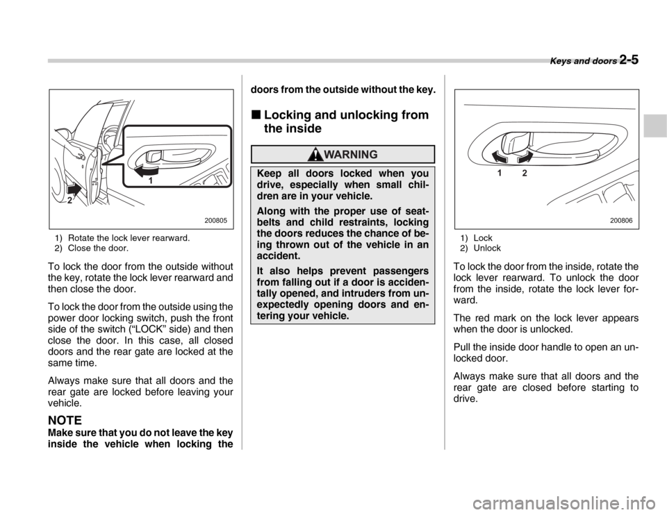 SUBARU FORESTER 2007 SG / 2.G Owners Manual Keys and doors 2-5
1) Rotate the lock lever rearward. 
2) Close the door.
To lock the door from the outside without 
the key, rotate the lock lever rearward and 
then close the door. 
To lock the door