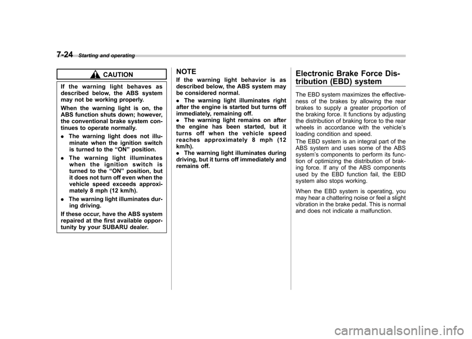 SUBARU FORESTER 2009 SH / 3.G Owners Manual 7-24Starting and operating
CAUTION
If the warning light behaves as 
described below, the ABS system
may not be working properly. 
When the warning light is on, the 
ABS function shuts down; however,
t