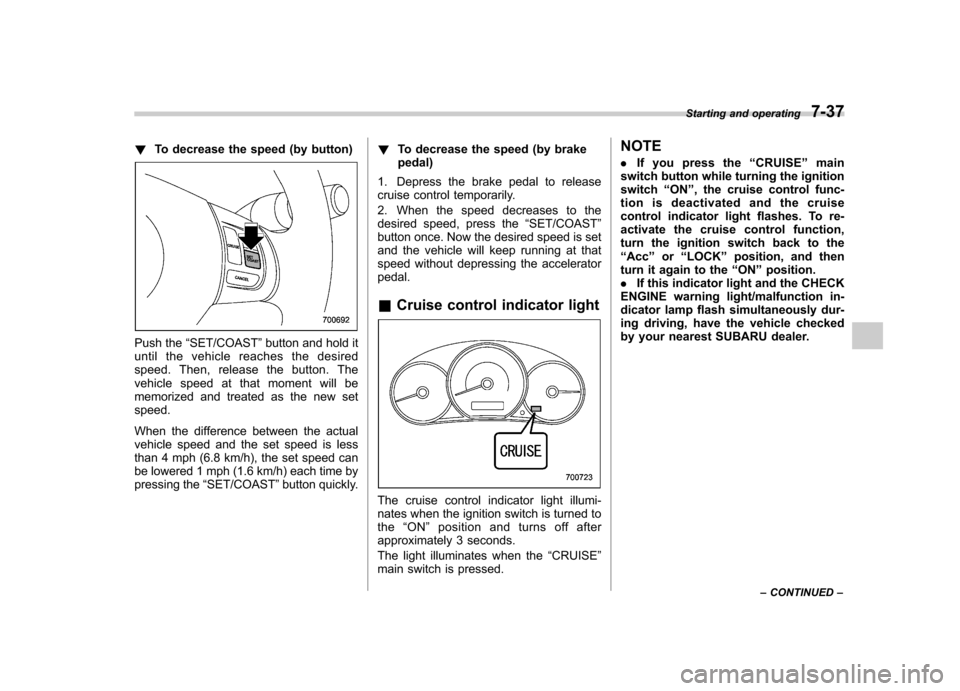 SUBARU FORESTER 2009 SH / 3.G Owners Manual !To decrease the speed (by button)
Push the “SET/COAST ”button and hold it
until the vehicle reaches the desired 
speed. Then, release the button. The
vehicle speed at that moment will be
memorize