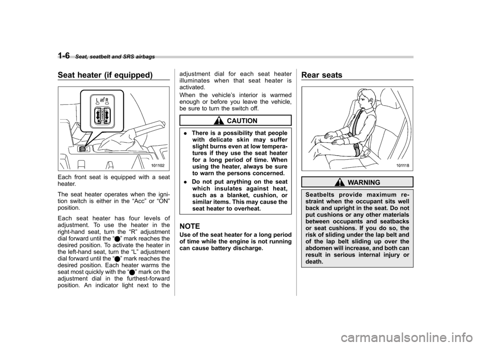 SUBARU FORESTER 2009 SH / 3.G Owners Manual 1-6Seat, seatbelt and SRS airbags
Seat heater (if equipped)
Each front seat is equipped with a seat 
heater. 
The seat heater operates when the igni- 
tion switch is either in the “Acc ”or “ON 