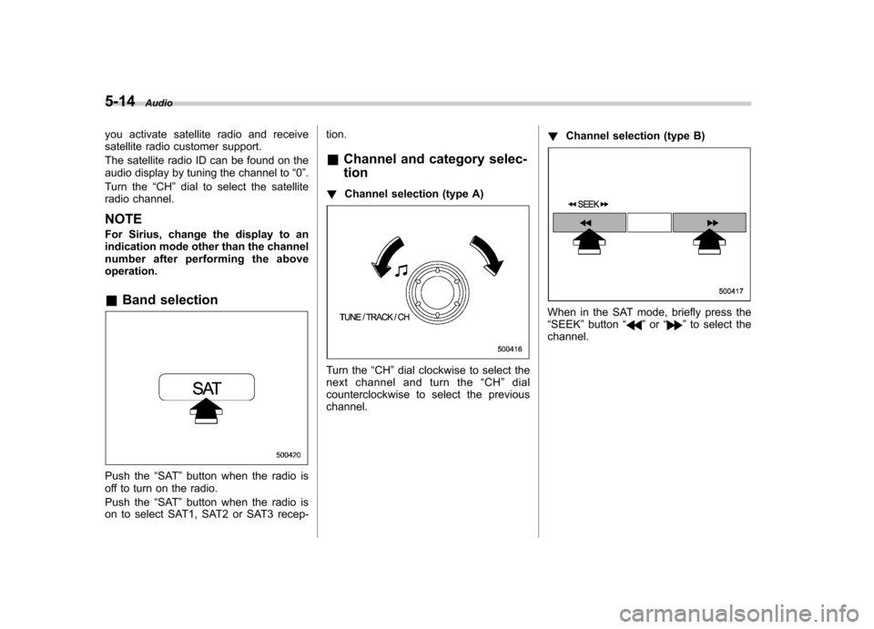 SUBARU FORESTER 2010 SH / 3.G Owners Manual 5-14Audio
you activate satellite radio and receive 
satellite radio customer support. 
The satellite radio ID can be found on the 
audio display by tuning the channel to “0 ”.
Turn the “CH ”di