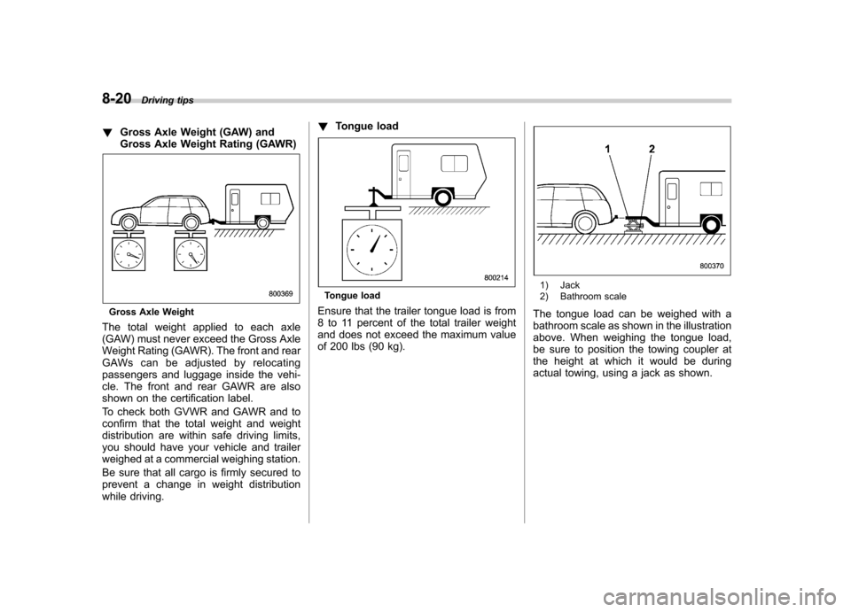 SUBARU FORESTER 2010 SH / 3.G Owners Manual 8-20Driving tips
! Gross Axle Weight (GAW) and 
Gross Axle Weight Rating (GAWR)
Gross Axle Weight
The total weight applied to each axle 
(GAW) must never exceed the Gross Axle
Weight Rating (GAWR). Th