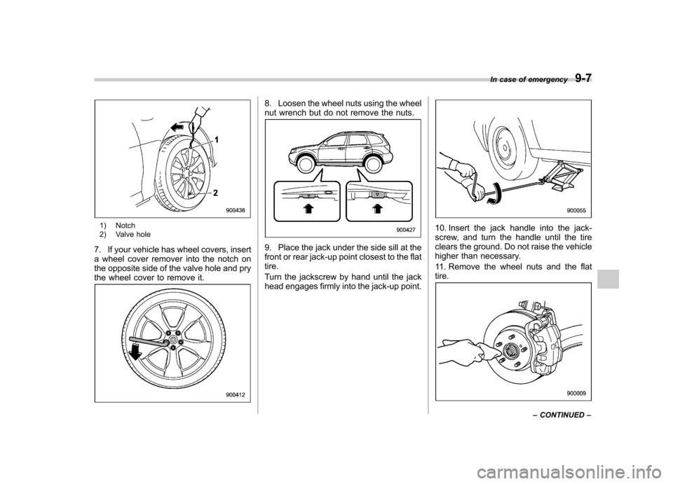 SUBARU FORESTER 2010 SH / 3.G Owners Manual 1) Notch 
2) Valve hole
7. If your vehicle has wheel covers, insert 
a wheel cover remover into the notch on
the opposite side of the valve hole and pry
the wheel cover to remove it.
8. Loosen the whe