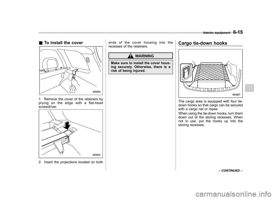 SUBARU FORESTER 2013 SH / 3.G Owners Manual &To install the cover
1. Remove the cover of the retainers by 
pryingontheedgewithaflat-head
screwdriver.
2. Insert the projections located on both ends of the cover housing into the 
recesses of the 