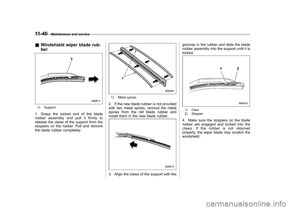 SUBARU FORESTER 2013 SH / 3.G Owners Manual 11-40Maintenance and service
& Windshield wiper blade rub- ber
1) Support
1. Grasp the locked end of the blade 
rubber assembly and pull it firmly to 
release the claws of the support from the
stopper