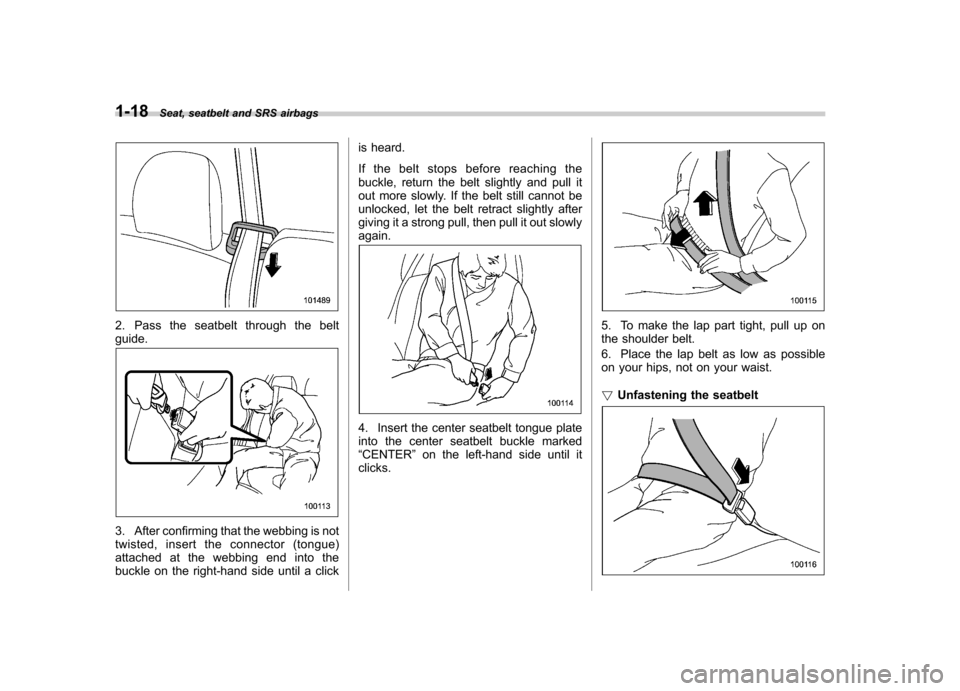 SUBARU FORESTER 2013 SH / 3.G Owners Manual 1-18Seat, seatbelt and SRS airbags
2. Pass the seatbelt through the belt guide.
3. After confirming that the webbing is not 
twisted, insert the connector (tongue)
attached at the webbing end into the