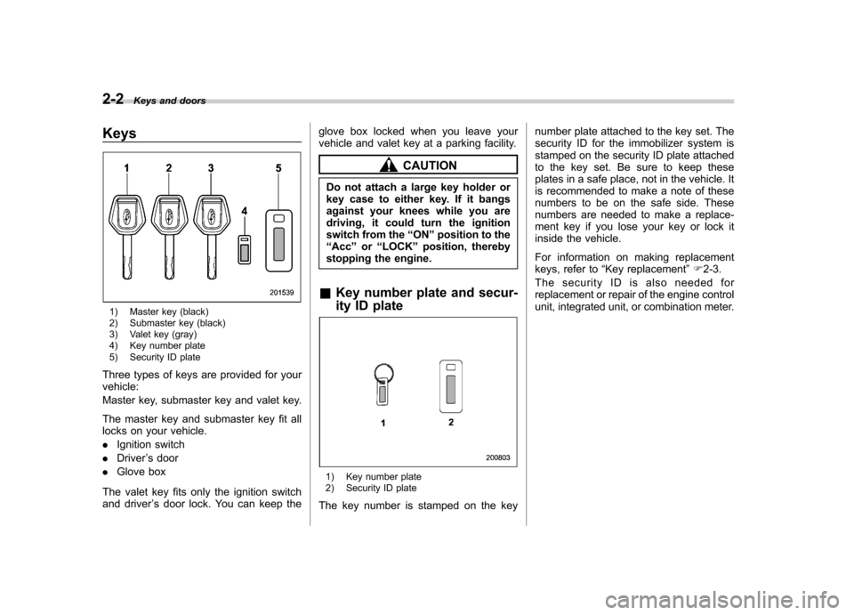 SUBARU FORESTER 2013 SH / 3.G Owners Manual 2-2Keys and doors
Keys
1) Master key (black)
2) Submaster key (black)
3) Valet key (gray)
4) Key number plate
5) Security ID plate
Three types of keys are provided for your vehicle:
Master key, su SUBARU FORESTER 2013 SH / 3.G Owners Manual 2-2Keys and doors
Keys
1) Master key (black)
2) Submaster key (black)
3) Valet key (gray)
4) Key number plate
5) Security ID plate
Three types of keys are provided for your vehicle:
Master key, su